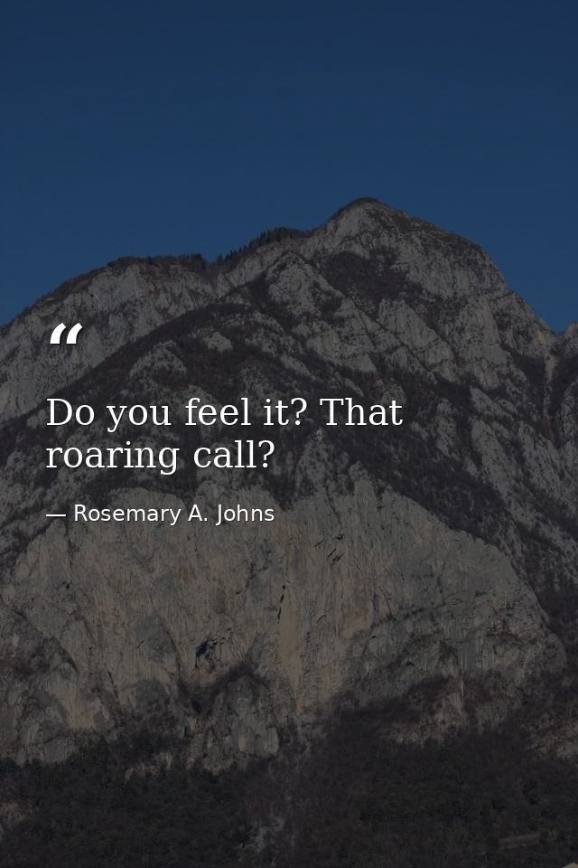 Do you feel it? That roaring call? — Rosemary A. Johns