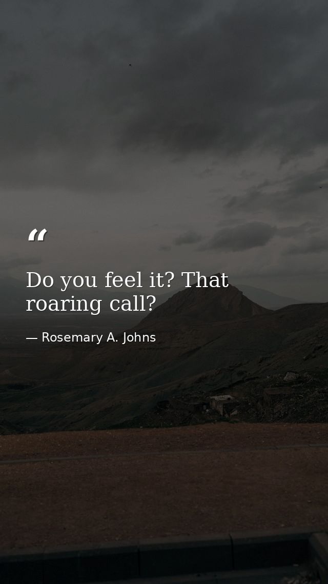 Do you feel it? That roaring call? — Rosemary A. Johns