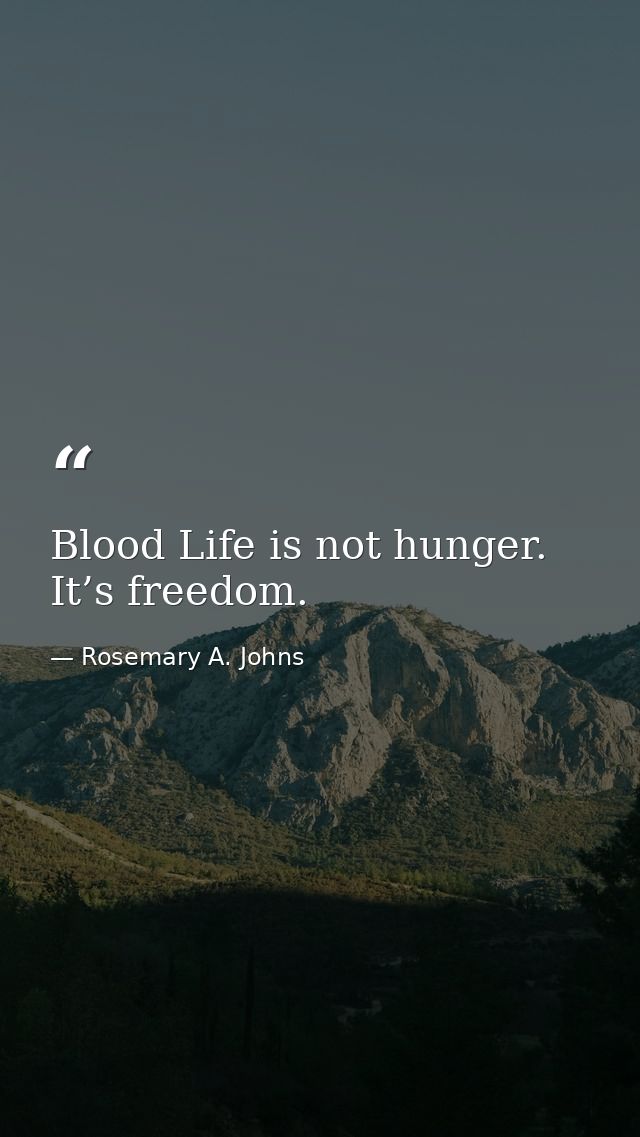 Blood Life is not hunger. It’s freedom. — Rosemary A. Johns