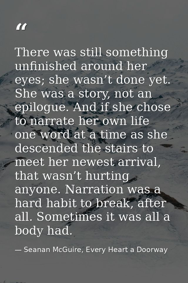 There was still something unfinished around her eyes; she wasn’t done yet. She was a story, not an epilogue. And if she  — Seanan McGuire, Every Heart a Doorway