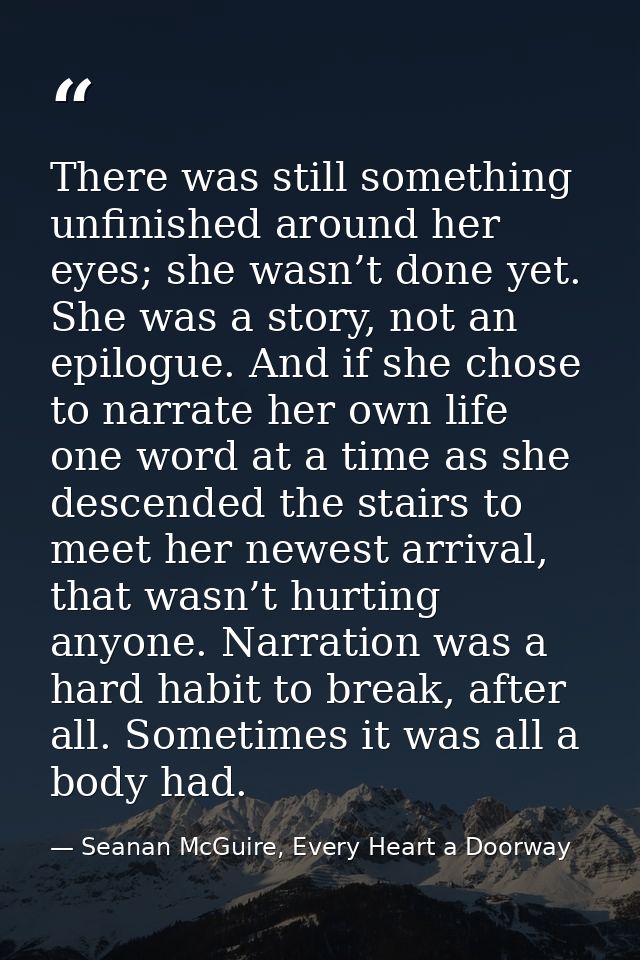 There was still something unfinished around her eyes; she wasn’t done yet. She was a story, not an epilogue. And if she  — Seanan McGuire, Every Heart a Doorway