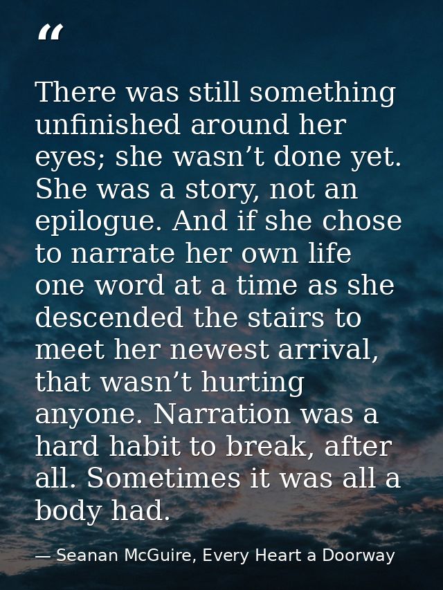 There was still something unfinished around her eyes; she wasn’t done yet. She was a story, not an epilogue. And if she  — Seanan McGuire, Every Heart a Doorway