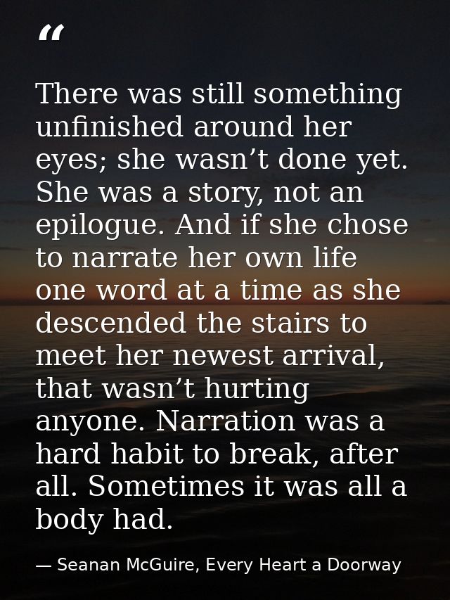 There was still something unfinished around her eyes; she wasn’t done yet. She was a story, not an epilogue. And if she  — Seanan McGuire, Every Heart a Doorway