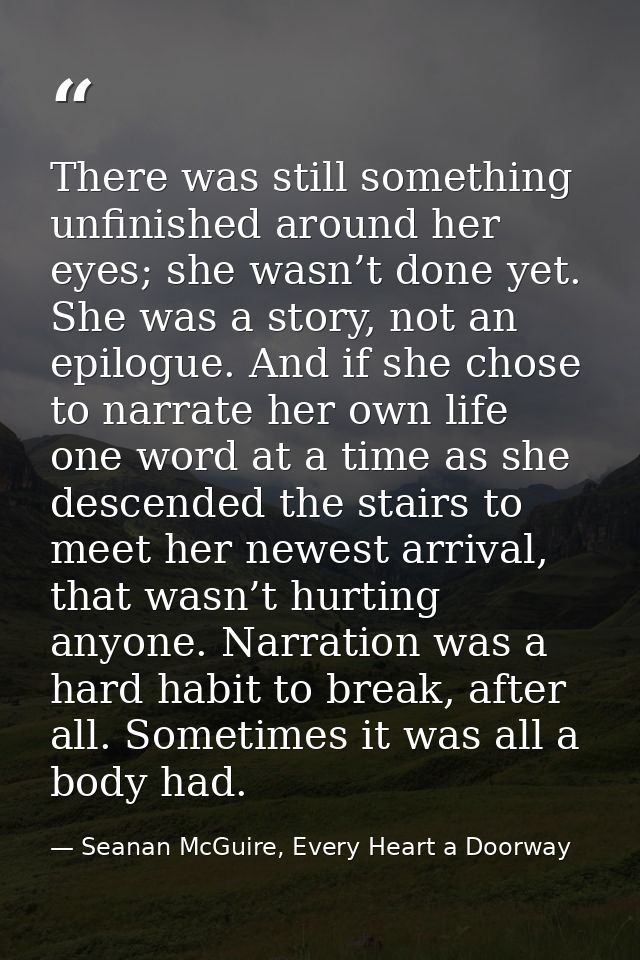 There was still something unfinished around her eyes; she wasn’t done yet. She was a story, not an epilogue. And if she  — Seanan McGuire, Every Heart a Doorway