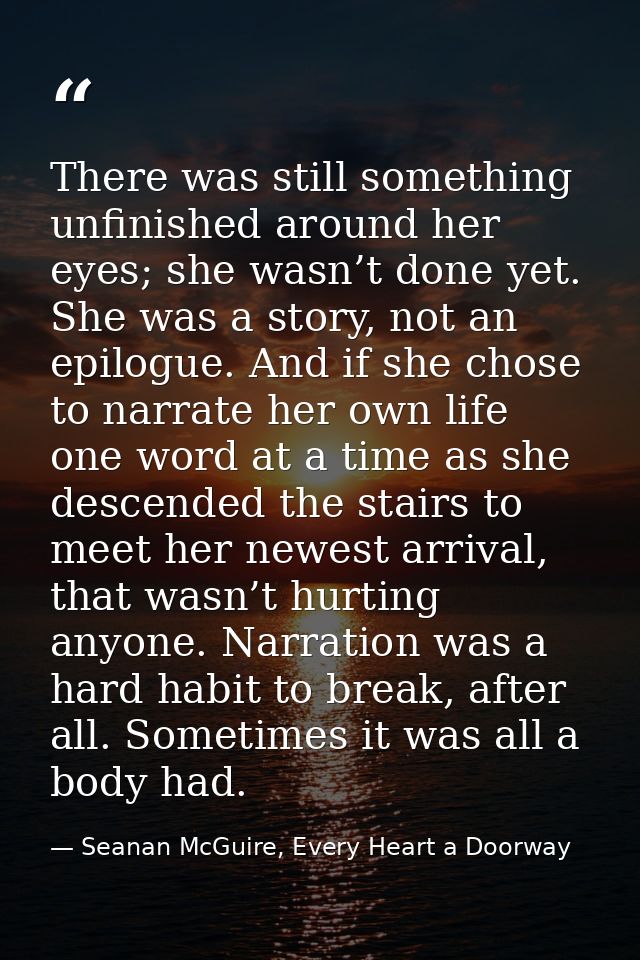 There was still something unfinished around her eyes; she wasn’t done yet. She was a story, not an epilogue. And if she  — Seanan McGuire, Every Heart a Doorway
