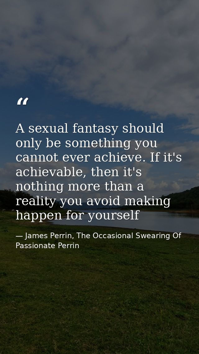 A sexual fantasy should only be something you cannot ever achieve. If it's achievable, then it's nothing more than a rea — James Perrin, The Occasional Swearing Of Passionate Perrin