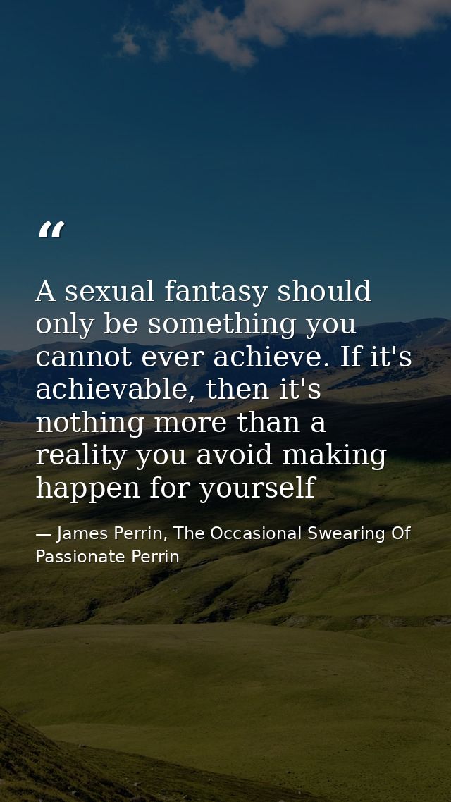 A sexual fantasy should only be something you cannot ever achieve. If it's achievable, then it's nothing more than a rea — James Perrin, The Occasional Swearing Of Passionate Perrin