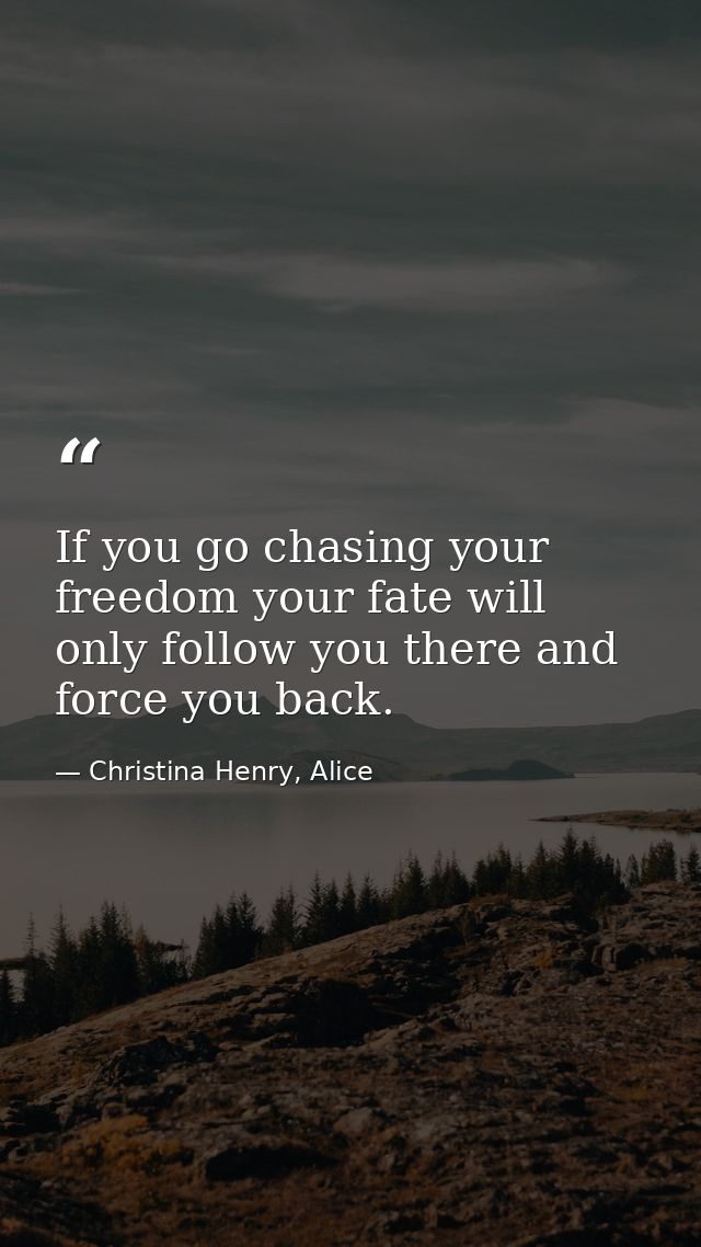 If you go chasing your freedom your fate will only follow you there and force you back. — Christina Henry, Alice
