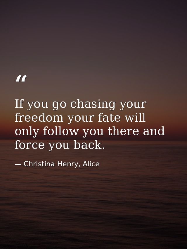 If you go chasing your freedom your fate will only follow you there and force you back. — Christina Henry, Alice