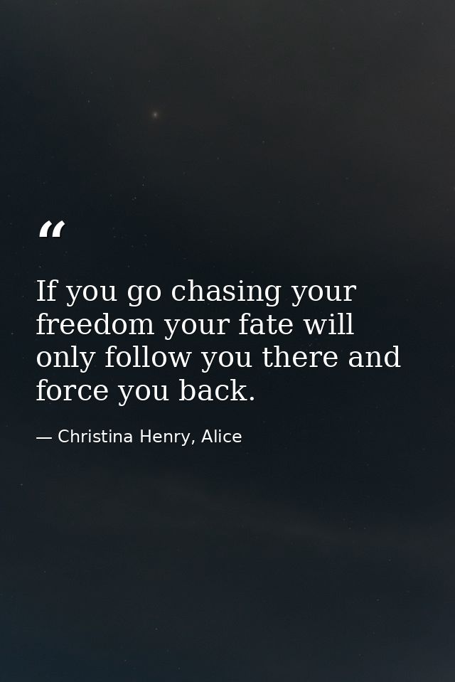 If you go chasing your freedom your fate will only follow you there and force you back. — Christina Henry, Alice
