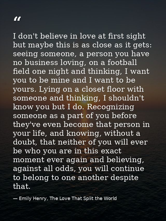 I don't believe in love at first sight but maybe this is as close as it gets: seeing someone, a person you have no busin — Emily Henry, The Love That Split the World