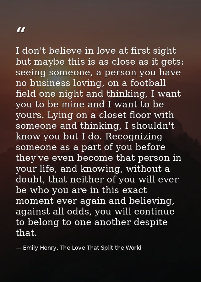 I don't believe in love at first sight but maybe this is as close as it gets: seeing someone, a person you have no busin — Emily Henry, The Love That Split the World