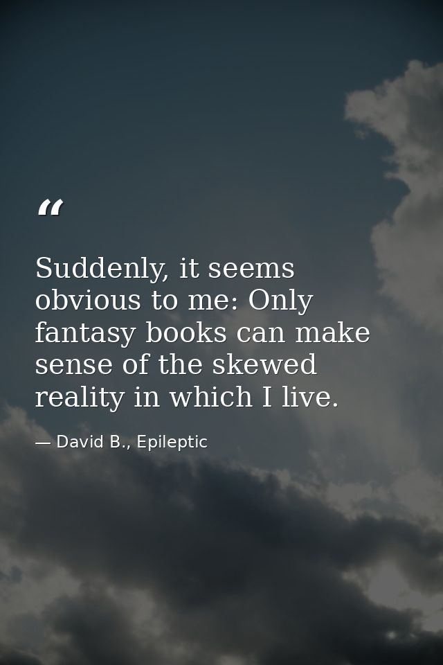 Suddenly, it seems obvious to me: Only fantasy books can make sense of the skewed reality in which I live. — David B., Epileptic