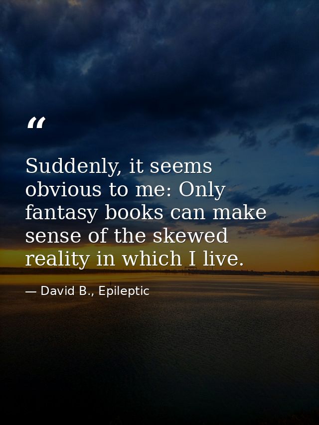 Suddenly, it seems obvious to me: Only fantasy books can make sense of the skewed reality in which I live. — David B., Epileptic