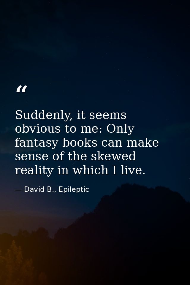 Suddenly, it seems obvious to me: Only fantasy books can make sense of the skewed reality in which I live. — David B., Epileptic