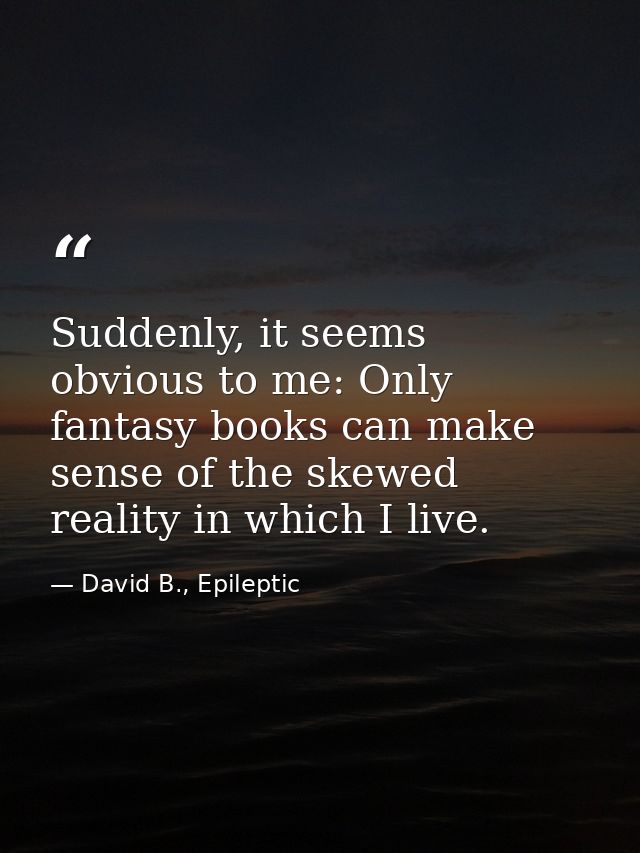 Suddenly, it seems obvious to me: Only fantasy books can make sense of the skewed reality in which I live. — David B., Epileptic