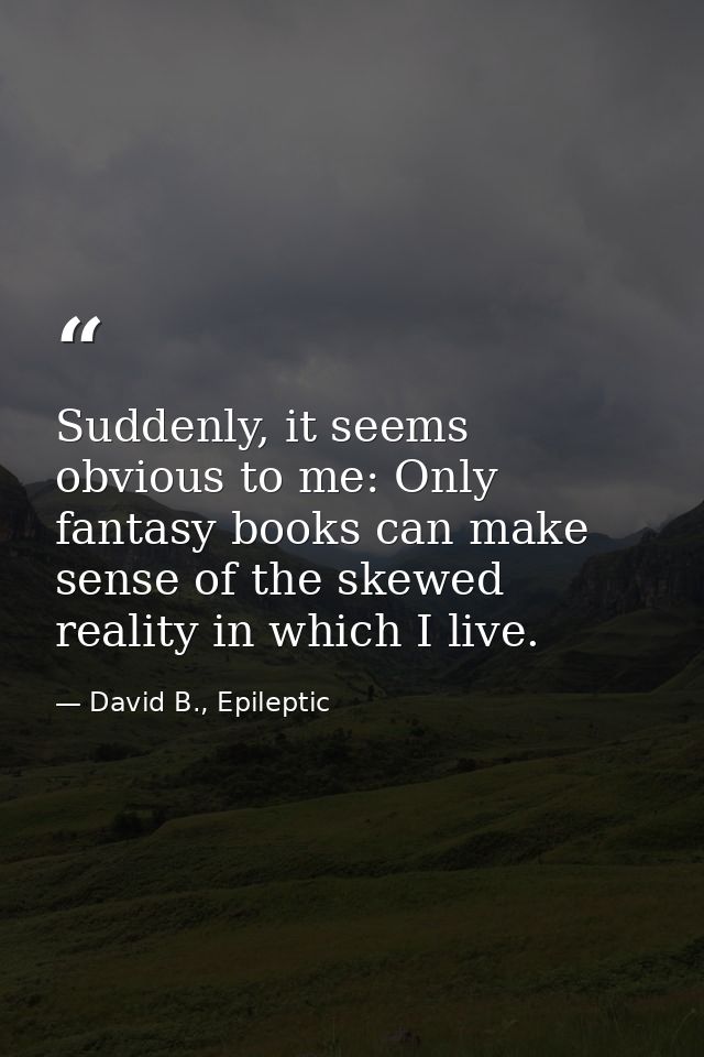 Suddenly, it seems obvious to me: Only fantasy books can make sense of the skewed reality in which I live. — David B., Epileptic