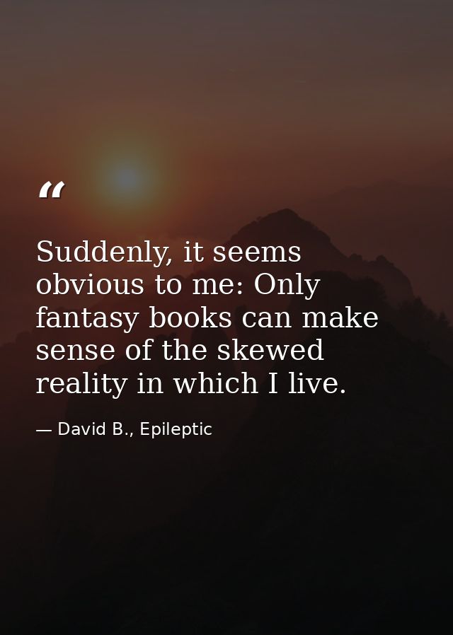 Suddenly, it seems obvious to me: Only fantasy books can make sense of the skewed reality in which I live. — David B., Epileptic