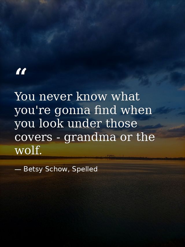 You never know what you're gonna find when you look under those covers - grandma or the wolf. — Betsy Schow, Spelled