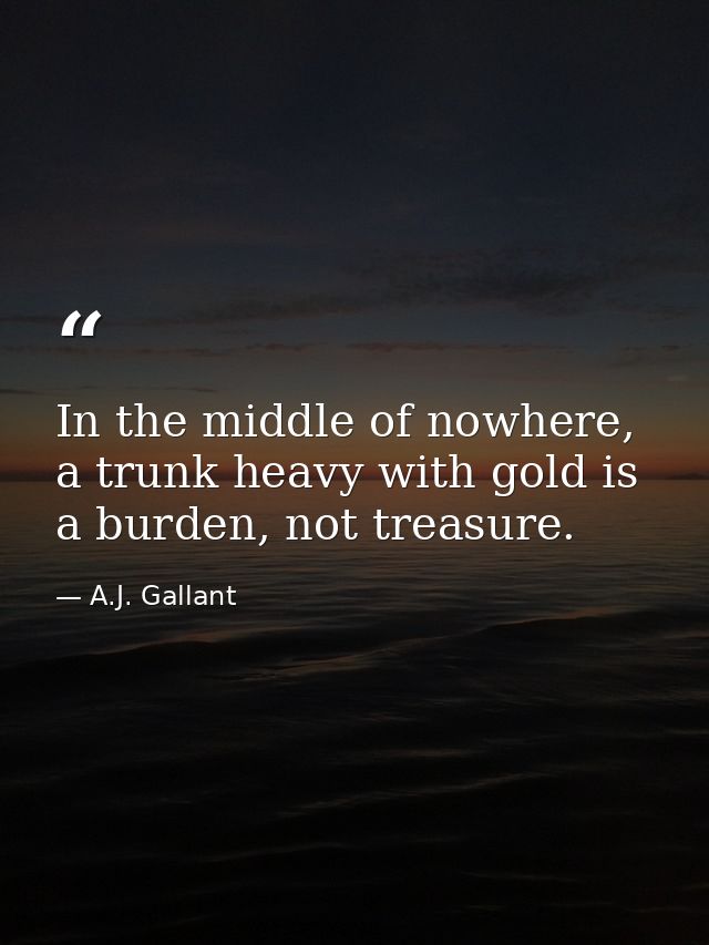 In the middle of nowhere, a trunk heavy with gold is a burden, not treasure. — A.J. Gallant