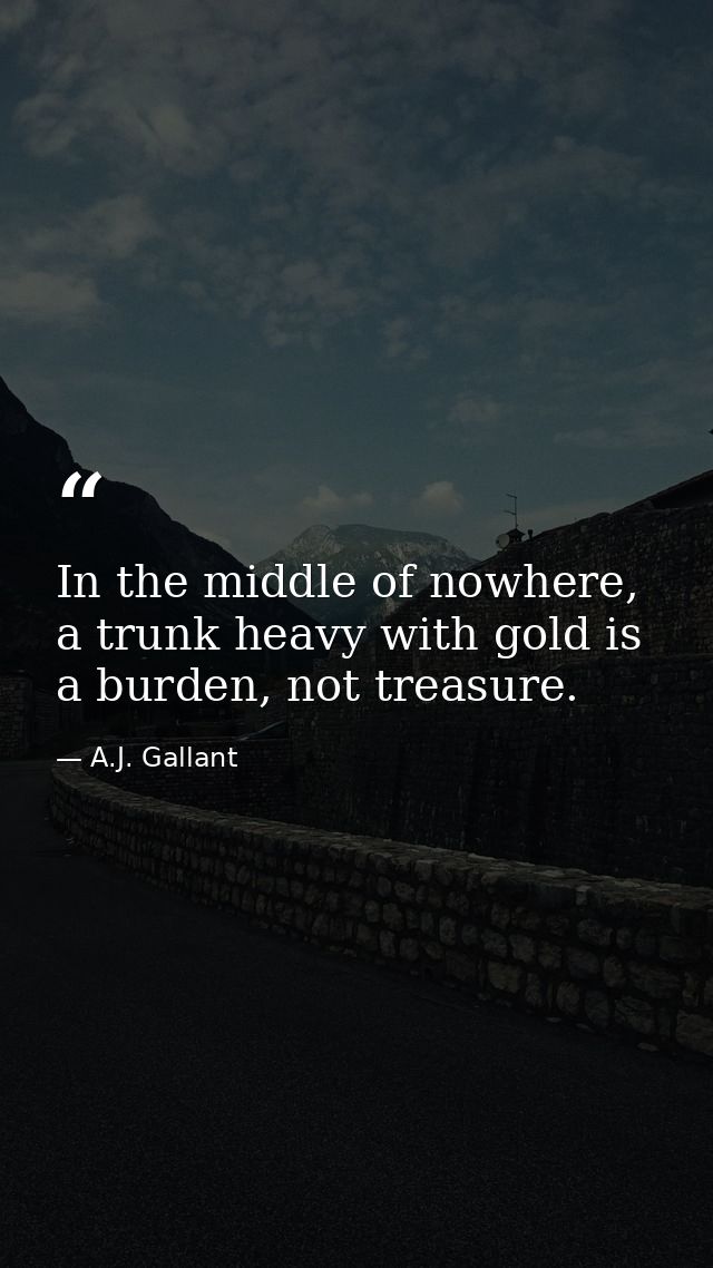 In the middle of nowhere, a trunk heavy with gold is a burden, not treasure. — A.J. Gallant