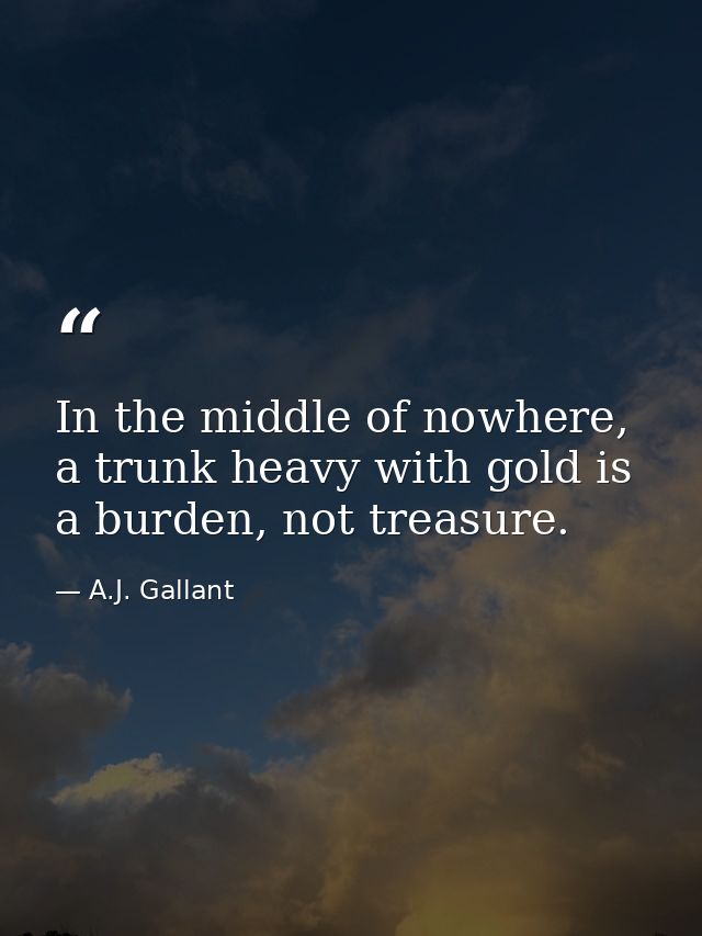 In the middle of nowhere, a trunk heavy with gold is a burden, not treasure. — A.J. Gallant