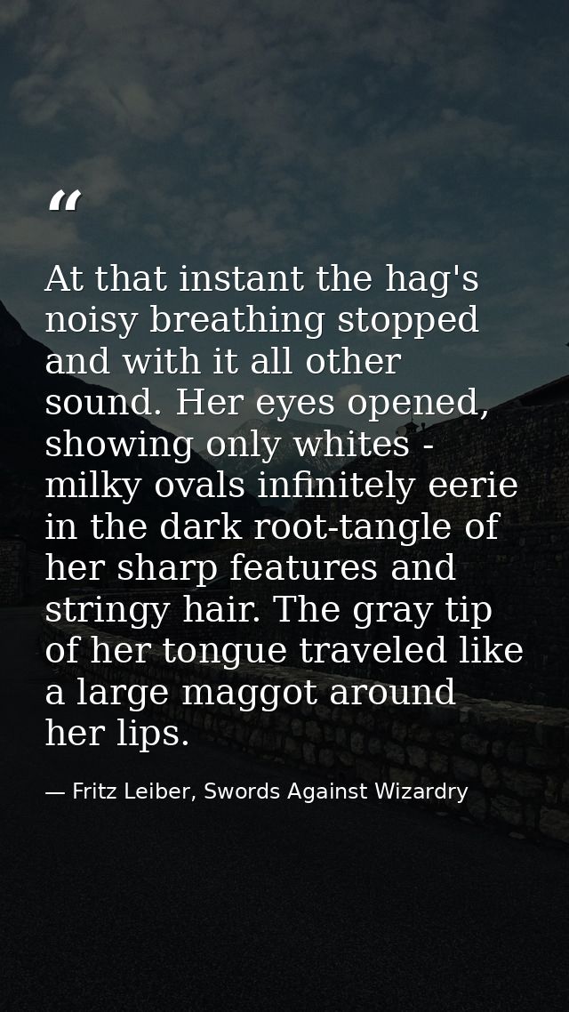 At that instant the hag's noisy breathing stopped and with it all other sound. Her eyes opened, showing only whites - mi — Fritz Leiber, Swords Against Wizardry