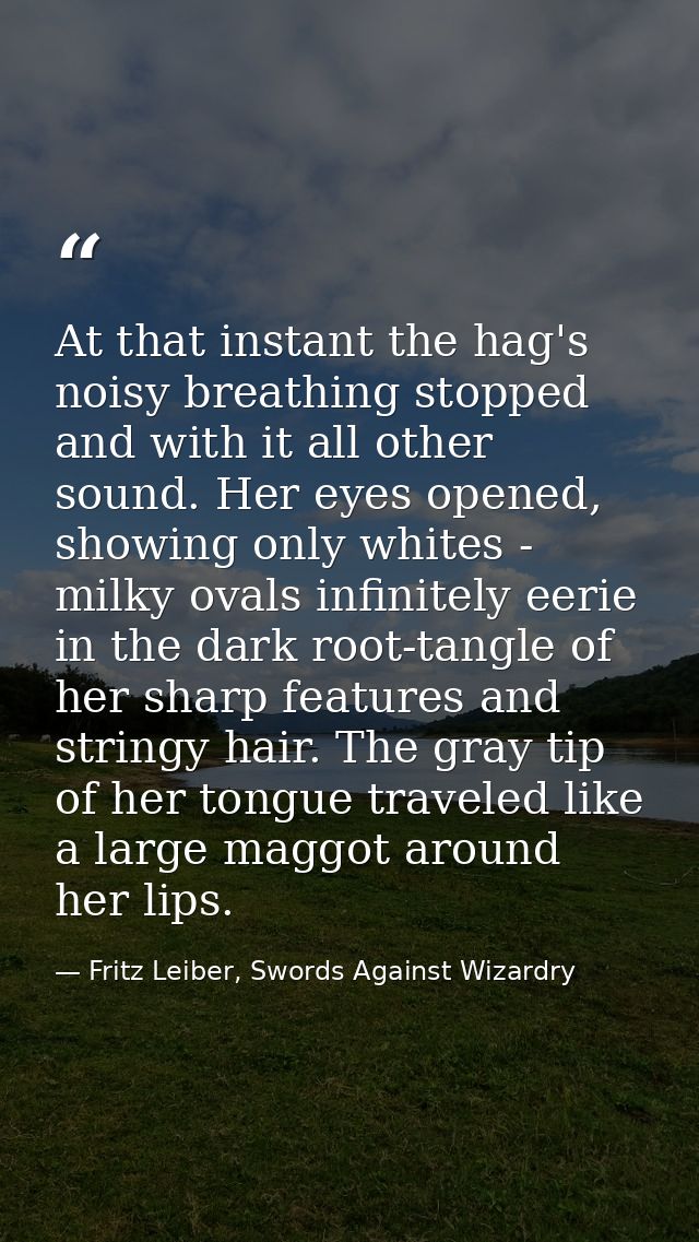 At that instant the hag's noisy breathing stopped and with it all other sound. Her eyes opened, showing only whites - mi — Fritz Leiber, Swords Against Wizardry