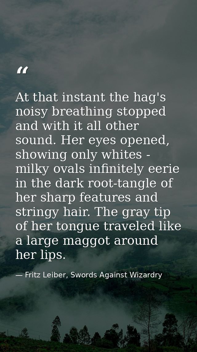 At that instant the hag's noisy breathing stopped and with it all other sound. Her eyes opened, showing only whites - mi — Fritz Leiber, Swords Against Wizardry
