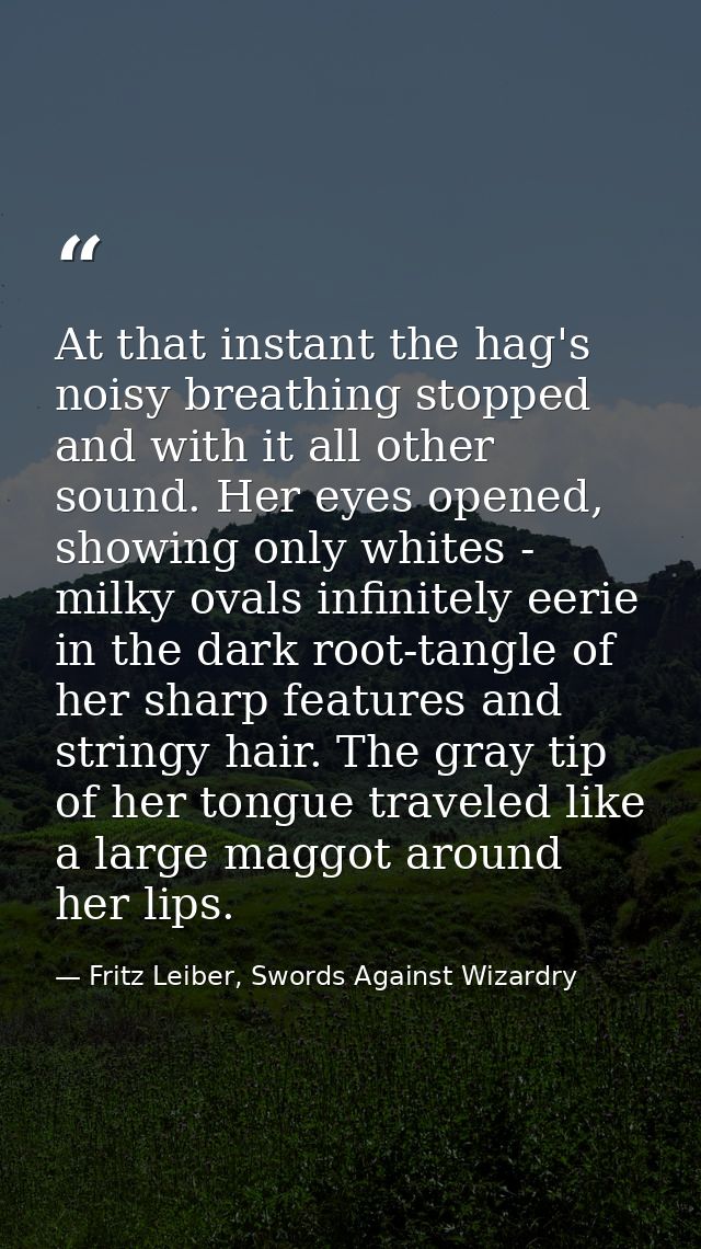 At that instant the hag's noisy breathing stopped and with it all other sound. Her eyes opened, showing only whites - mi — Fritz Leiber, Swords Against Wizardry