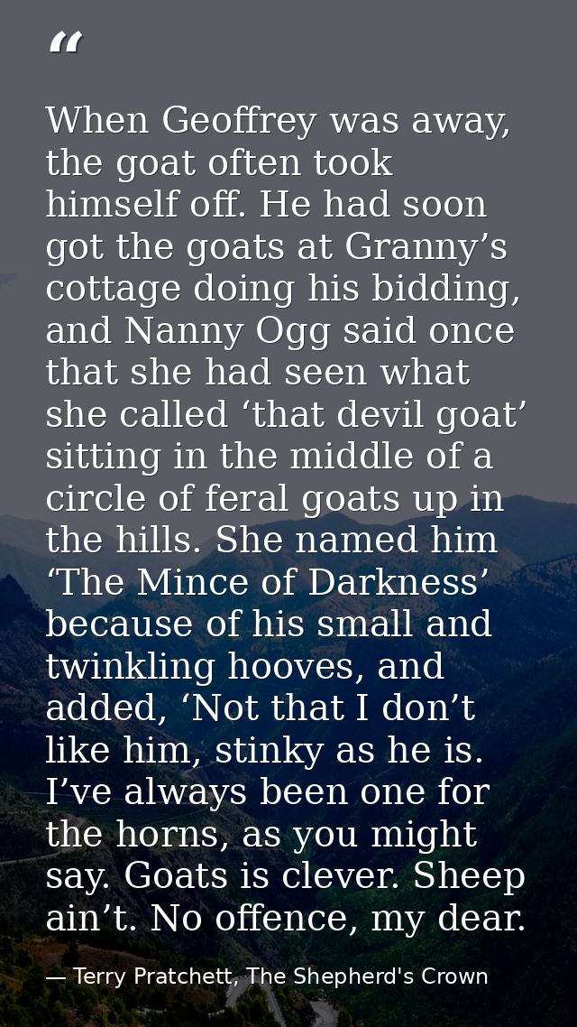 When Geoffrey was away, the goat often took himself off. He had soon got the goats at Granny’s cottage doing his bidding — Terry Pratchett, The Shepherd's Crown