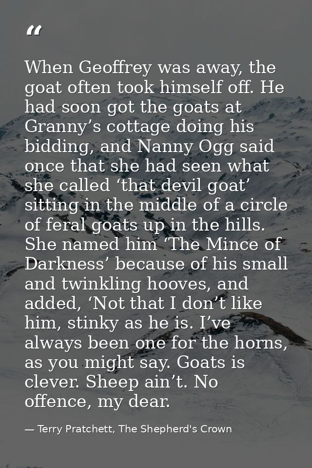 When Geoffrey was away, the goat often took himself off. He had soon got the goats at Granny’s cottage doing his bidding — Terry Pratchett, The Shepherd's Crown
