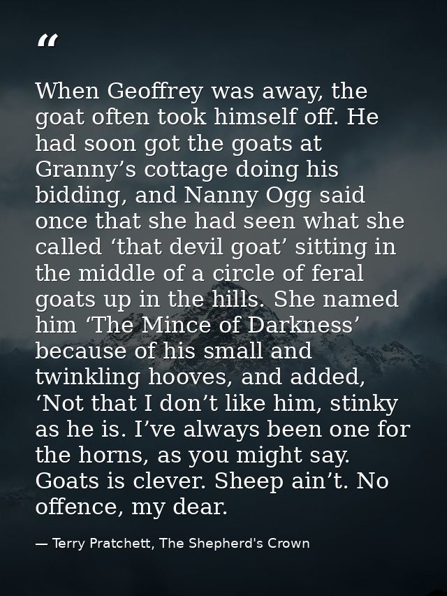 When Geoffrey was away, the goat often took himself off. He had soon got the goats at Granny’s cottage doing his bidding — Terry Pratchett, The Shepherd's Crown