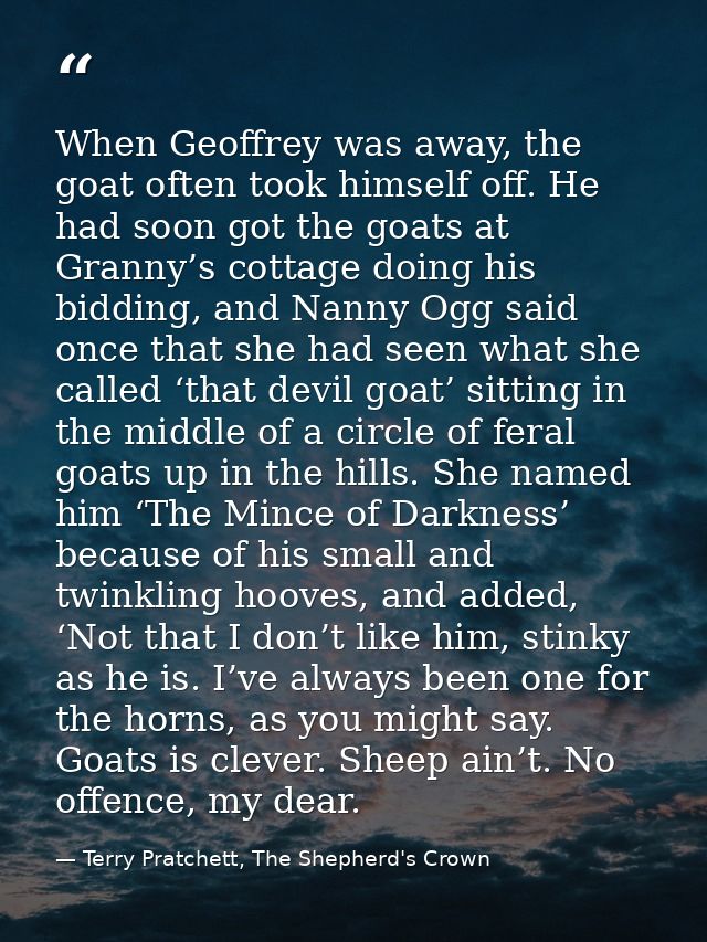 When Geoffrey was away, the goat often took himself off. He had soon got the goats at Granny’s cottage doing his bidding — Terry Pratchett, The Shepherd's Crown