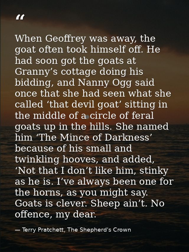 When Geoffrey was away, the goat often took himself off. He had soon got the goats at Granny’s cottage doing his bidding — Terry Pratchett, The Shepherd's Crown