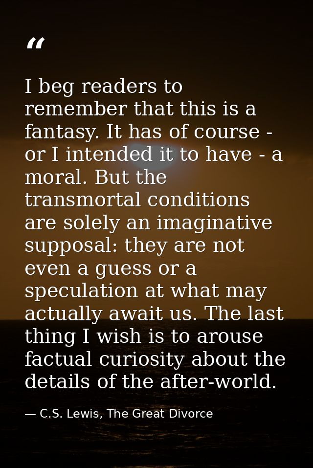 I beg readers to remember that this is a fantasy. It has of course - or I intended it to have - a moral. But the transmo — C.S. Lewis, The Great Divorce