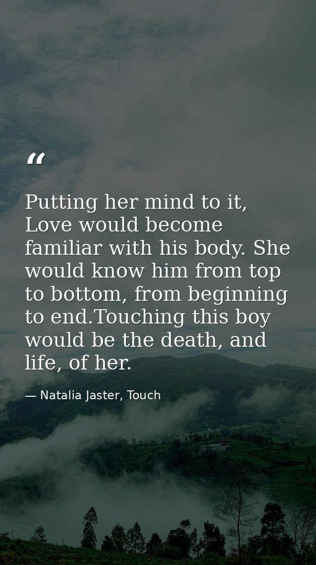 Putting her mind to it, Love would become familiar with his body. She would know him from top to bottom, from beginning  — Natalia Jaster, Touch