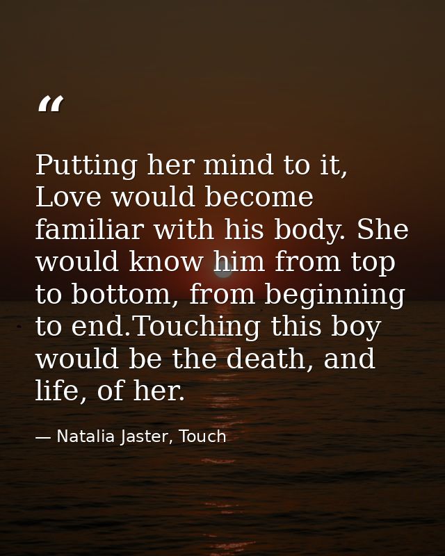 Putting her mind to it, Love would become familiar with his body. She would know him from top to bottom, from beginning  — Natalia Jaster, Touch