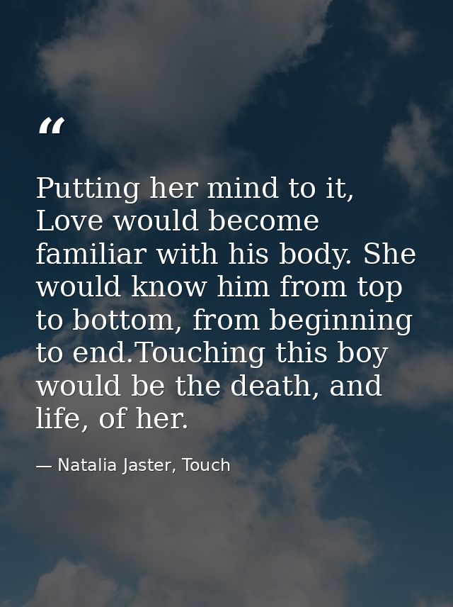 Putting her mind to it, Love would become familiar with his body. She would know him from top to bottom, from beginning  — Natalia Jaster, Touch