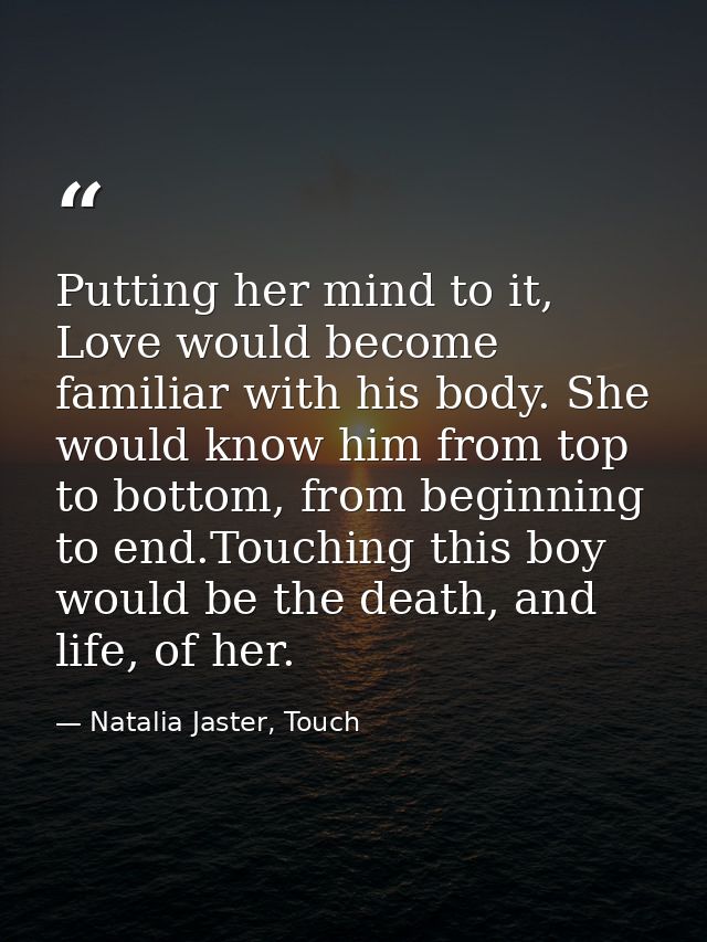 Putting her mind to it, Love would become familiar with his body. She would know him from top to bottom, from beginning  — Natalia Jaster, Touch