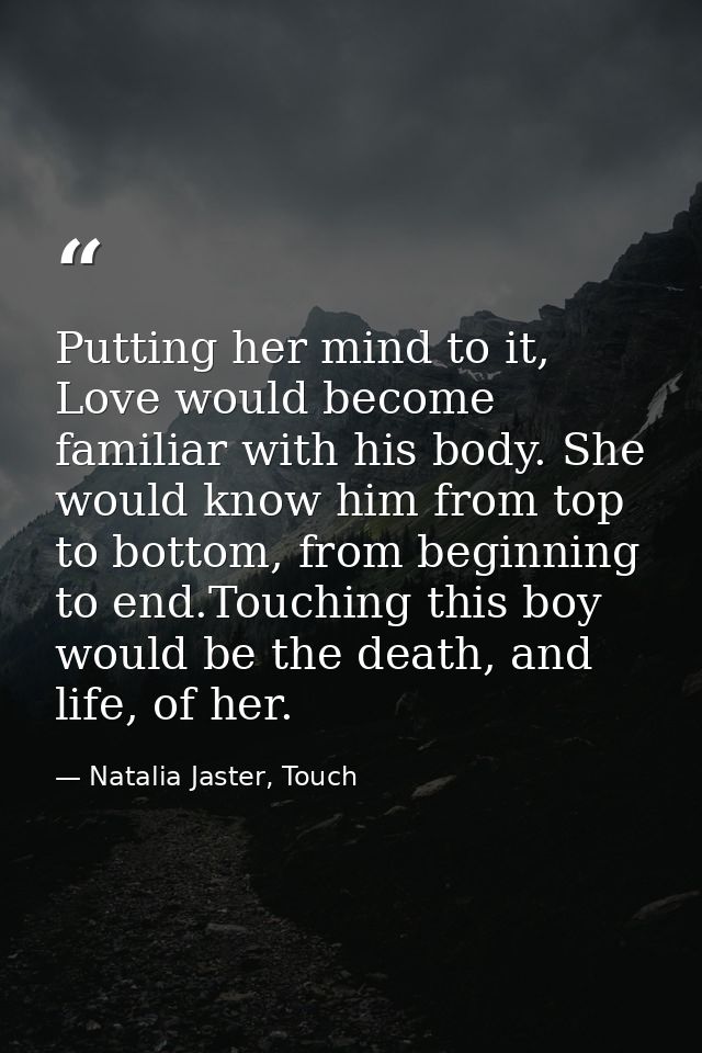 Putting her mind to it, Love would become familiar with his body. She would know him from top to bottom, from beginning  — Natalia Jaster, Touch