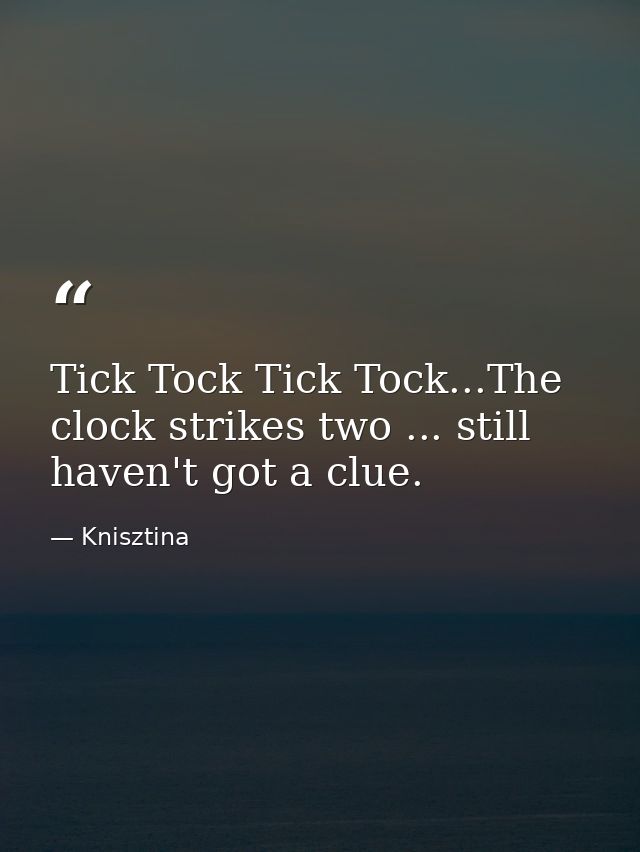 Tick Tock Tick Tock...The clock strikes two ... still haven't got a clue. — Knisztina