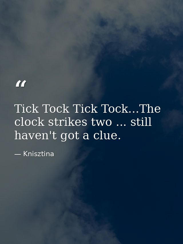 Tick Tock Tick Tock...The clock strikes two ... still haven't got a clue. — Knisztina