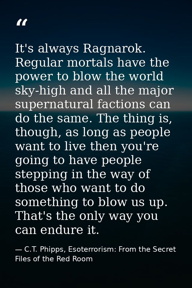 It's always Ragnarok. Regular mortals have the power to blow the world sky-high and all the major supernatural factions  — C.T. Phipps, Esoterrorism: From the Secret Files of the Red Room