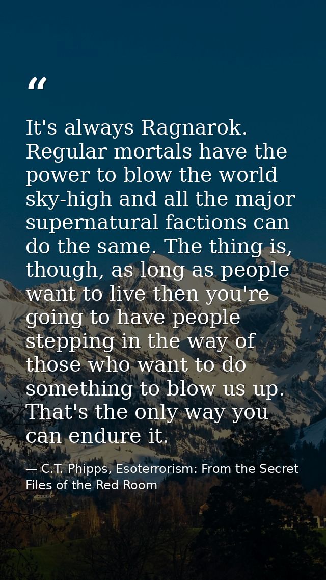 It's always Ragnarok. Regular mortals have the power to blow the world sky-high and all the major supernatural factions  — C.T. Phipps, Esoterrorism: From the Secret Files of the Red Room