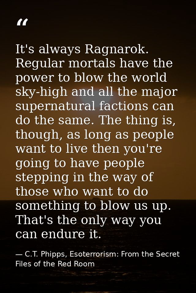 It's always Ragnarok. Regular mortals have the power to blow the world sky-high and all the major supernatural factions  — C.T. Phipps, Esoterrorism: From the Secret Files of the Red Room