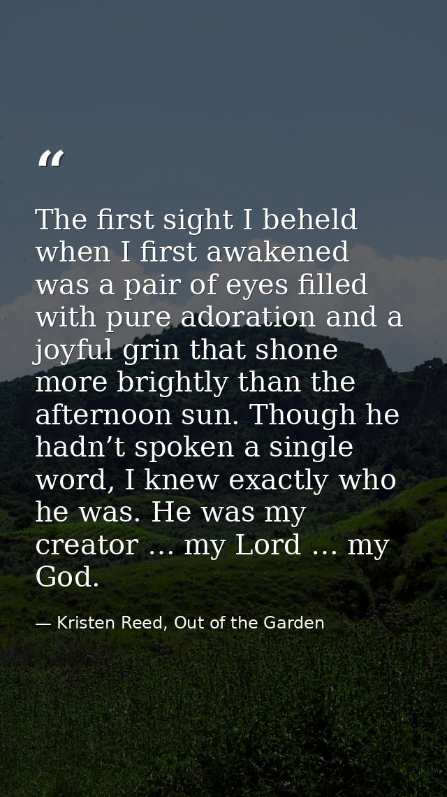 The first sight I beheld when I first awakened was a pair of eyes filled with pure adoration and a joyful grin that shon — Kristen Reed, Out of the Garden