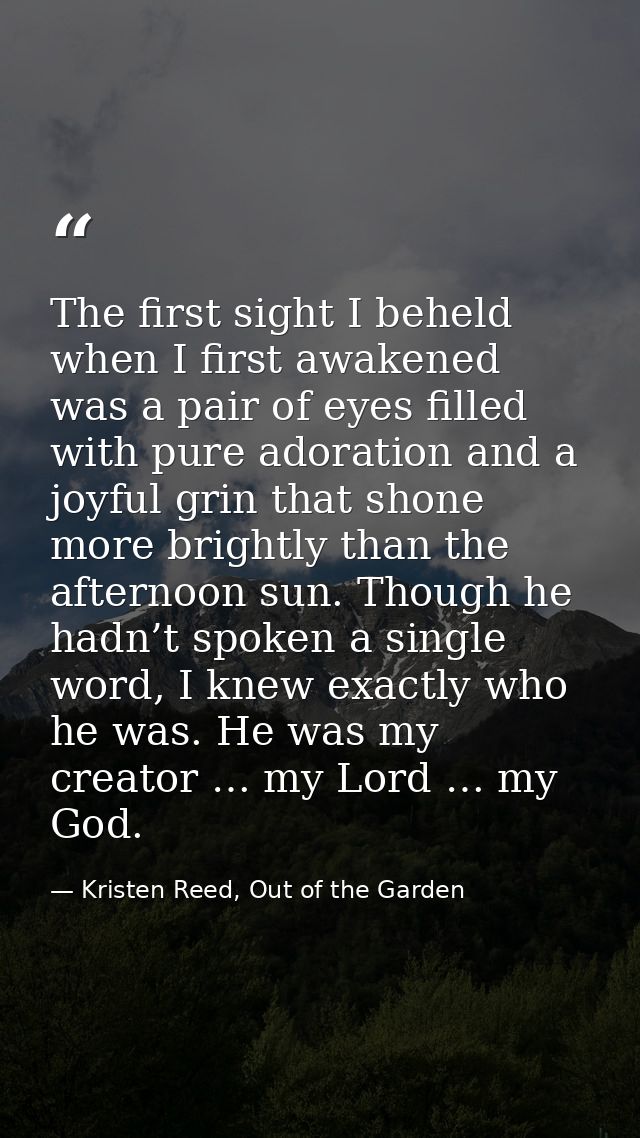 The first sight I beheld when I first awakened was a pair of eyes filled with pure adoration and a joyful grin that shon — Kristen Reed, Out of the Garden
