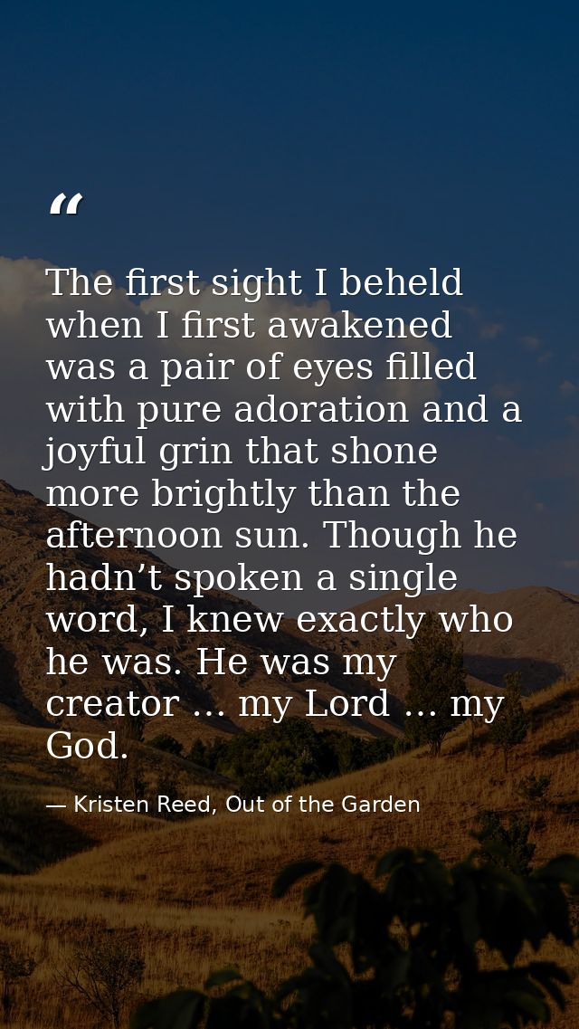 The first sight I beheld when I first awakened was a pair of eyes filled with pure adoration and a joyful grin that shon — Kristen Reed, Out of the Garden