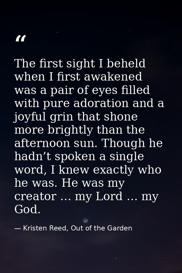 The first sight I beheld when I first awakened was a pair of eyes filled with pure adoration and a joyful grin that shon — Kristen Reed, Out of the Garden
